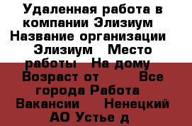 Удаленная работа в компании Элизиум › Название организации ­ Элизиум › Место работы ­ На дому › Возраст от ­ 16 - Все города Работа » Вакансии   . Ненецкий АО,Устье д.